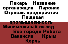 Пекарь › Название организации ­ Лиронас › Отрасль предприятия ­ Пищевая промышленность › Минимальный оклад ­ 25 000 - Все города Работа » Вакансии   . Крым,Керчь